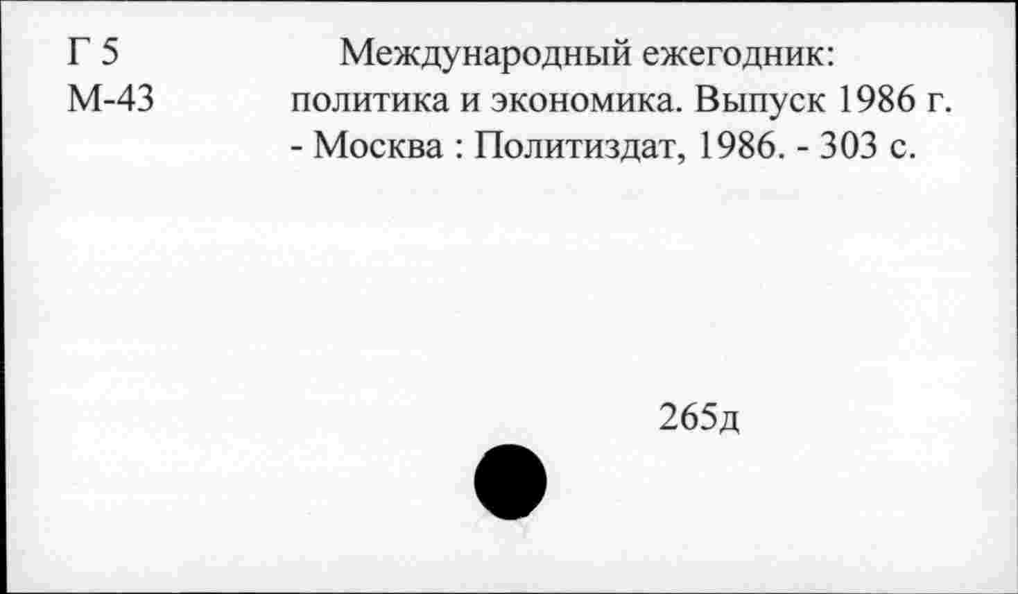 ﻿Г 5
М-43
Международный ежегодник: политика и экономика. Выпуск 1986 г. - Москва : Политиздат, 1986. - 303 с.
265д